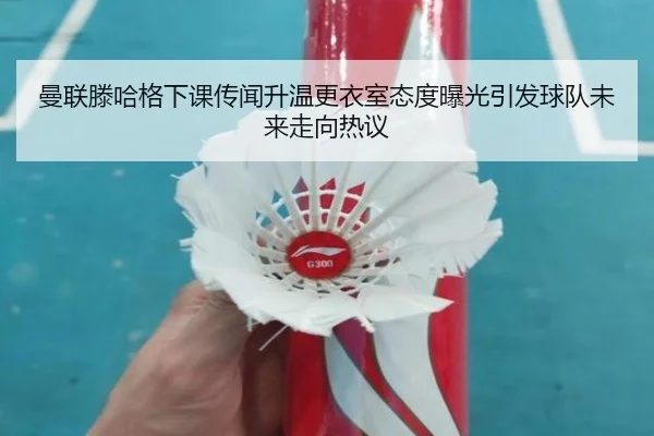曼联滕哈格下课传闻升温更衣室态度曝光引发球队未来走向热议