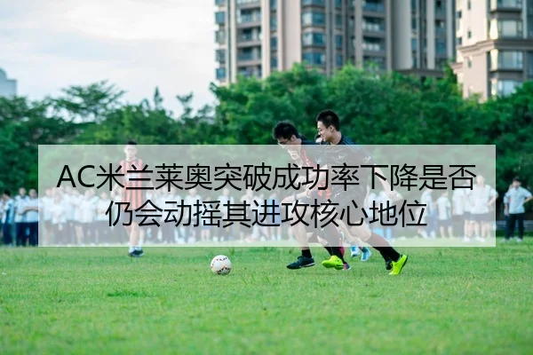 AC米兰莱奥突破成功率下降是否仍会动摇其进攻核心地位