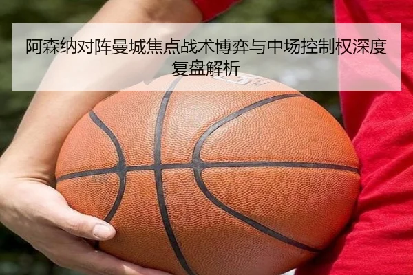 阿森纳对阵曼城焦点战术博弈与中场控制权深度复盘解析