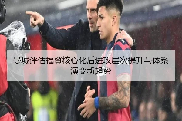 曼城评估福登核心化后进攻层次提升与体系演变新趋势