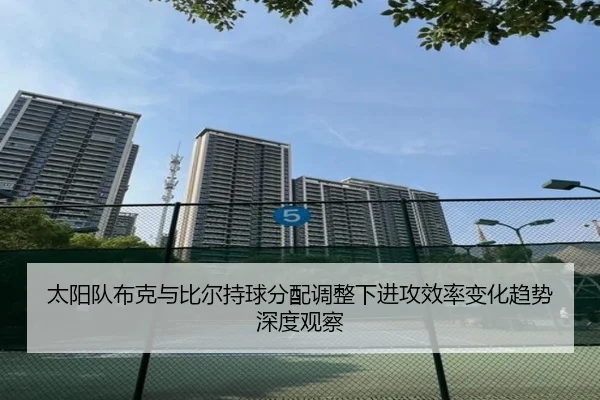 太阳队布克与比尔持球分配调整下进攻效率变化趋势深度观察