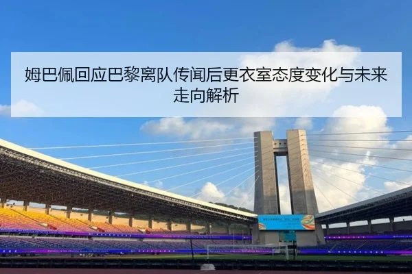 姆巴佩回应巴黎离队传闻后更衣室态度变化与未来走向解析