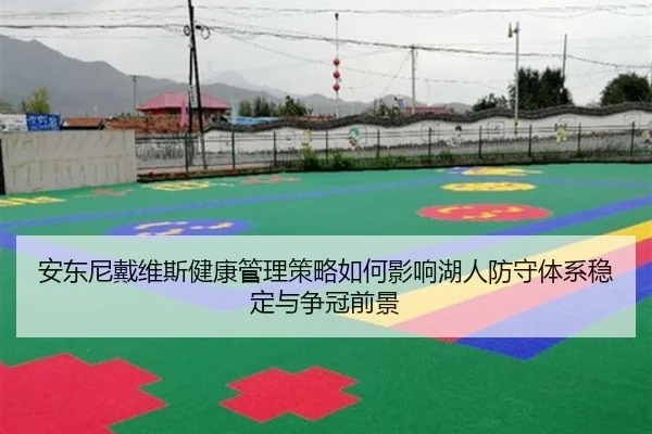 安东尼戴维斯健康管理策略如何影响湖人防守体系稳定与争冠前景